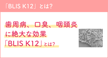 「BLIS K12」とは？歯周病、口臭、咽頭炎に絶大な効果「BLIS K12」とは？