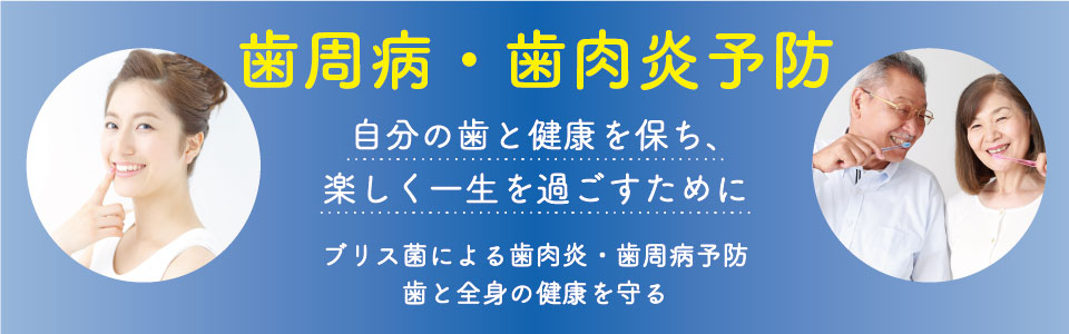 自分の歯と健康を保ち、楽しく一生を過ごすために ブリス菌による歯肉炎・歯周病予防 歯と全身の健康を守る